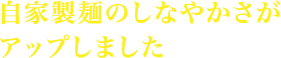 自家製麺のしなやかさがアップしました